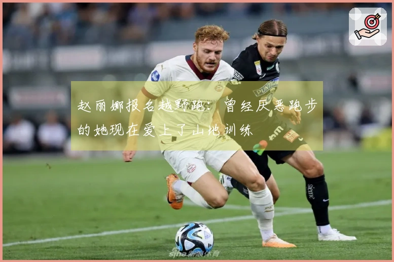 赵丽娜报名越野跑：曾经厌恶跑步的她现在爱上了山地训练