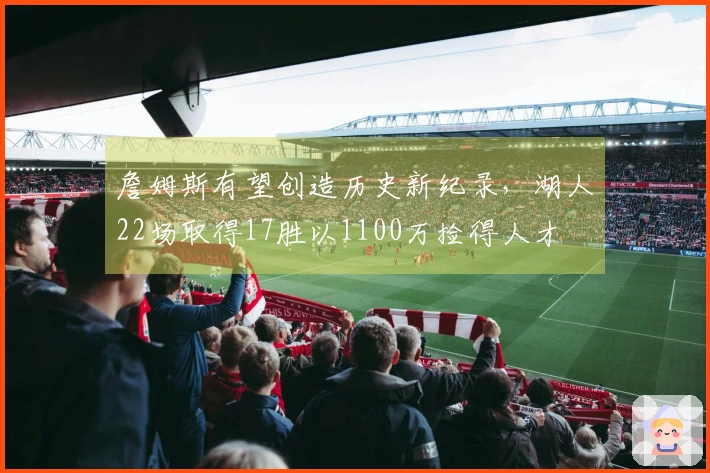 詹姆斯有望创造历史新纪录，湖人22场取得17胜以1100万捡得人才