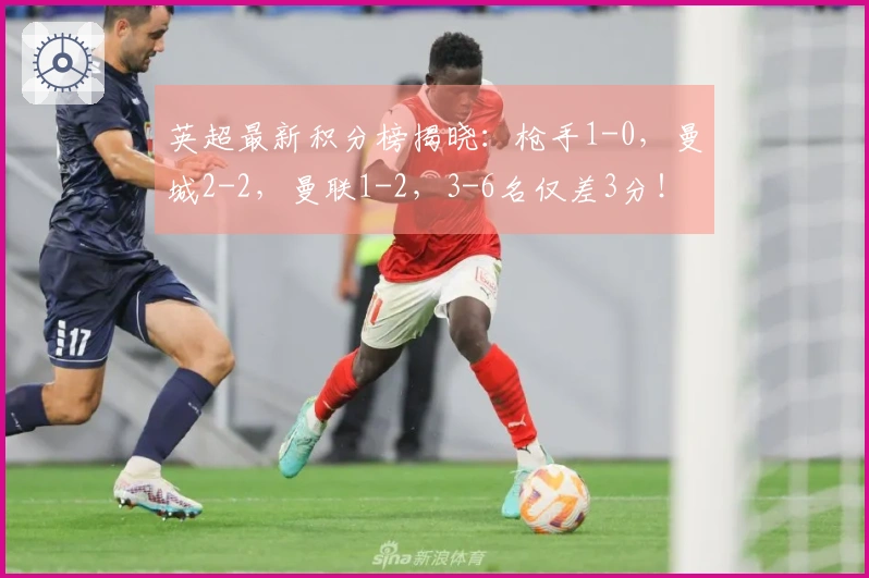 英超最新积分榜揭晓：枪手1-0，曼城2-2，曼联1-2，3-6名仅差3分！