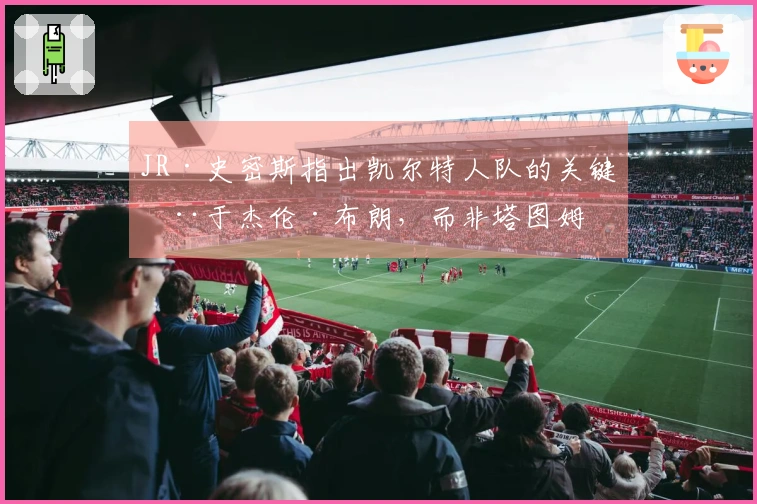 JR·史密斯指出凯尔特人队的关键在于杰伦·布朗，而非塔图姆