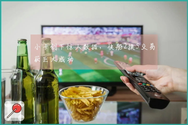小卡创下惊人数据，快船2换5交易获巨大成功