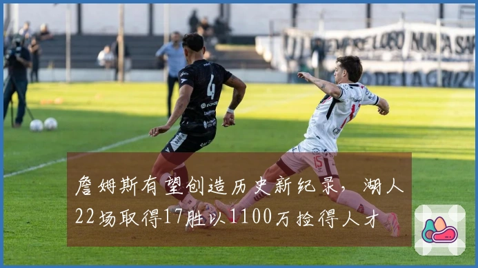 詹姆斯有望创造历史新纪录，湖人22场取得17胜以1100万捡得人才