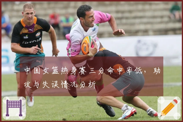 中国女篮热身赛三分命中率低，助攻与失误情况分析