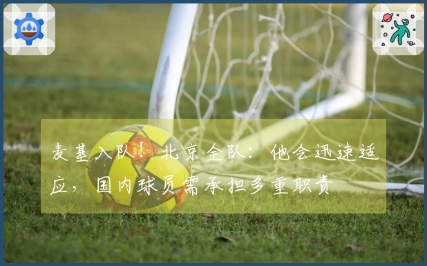 麦基入队！北京全队：他会迅速适应，国内球员需承担多重职责