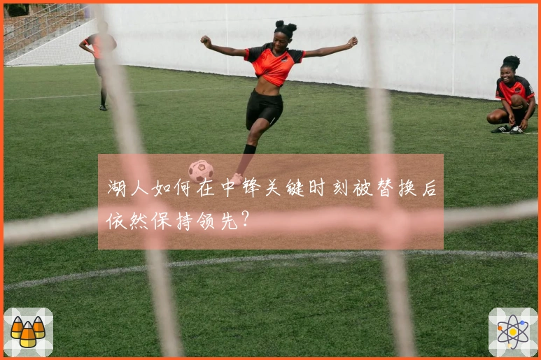 湖人如何在中锋关键时刻被替换后依然保持领先？