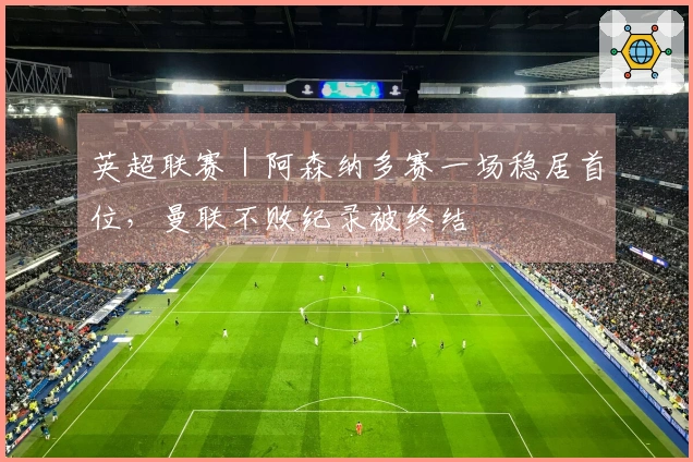 英超联赛｜阿森纳多赛一场稳居首位，曼联不败纪录被终结