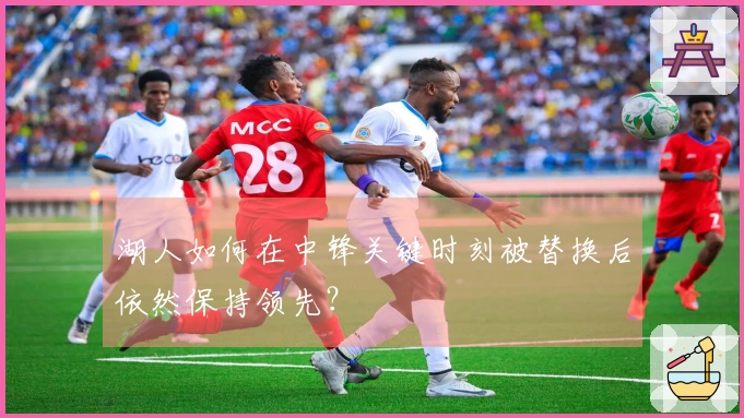 湖人如何在中锋关键时刻被替换后依然保持领先？