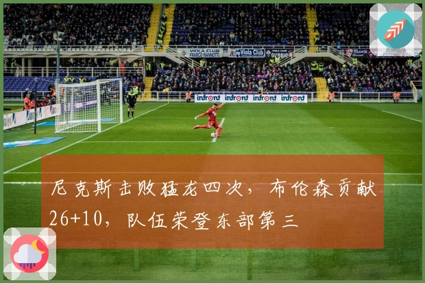 尼克斯击败猛龙四次，布伦森贡献26+10，队伍荣登东部第三