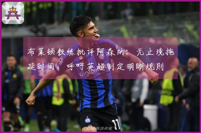 布莱顿教练批评阿森纳：无止境拖延时间，呼吁英超制定明晰规则