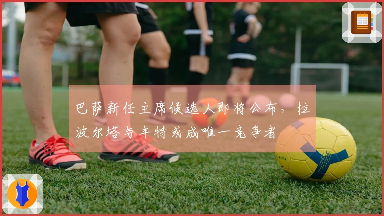 巴萨新任主席候选人即将公布，拉波尔塔与丰特或成唯一竞争者