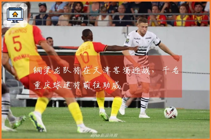 铜梁龙队将在天津客场迎战，千名重庆球迷将前往助威