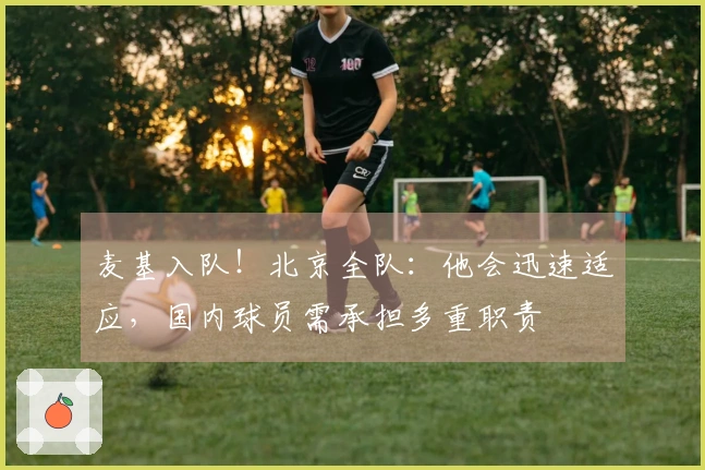 麦基入队！北京全队：他会迅速适应，国内球员需承担多重职责