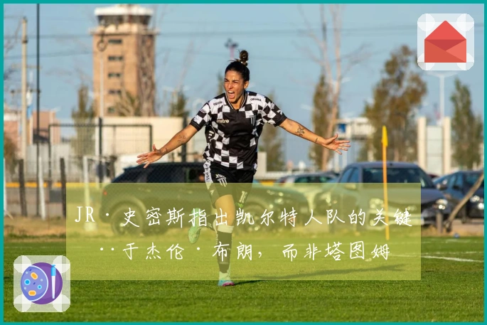 JR·史密斯指出凯尔特人队的关键在于杰伦·布朗，而非塔图姆