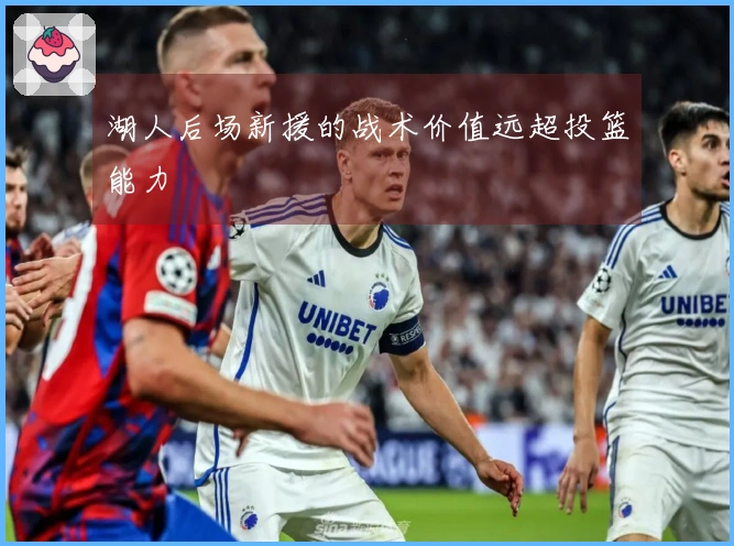 湖人后场新援的战术价值远超投篮能力