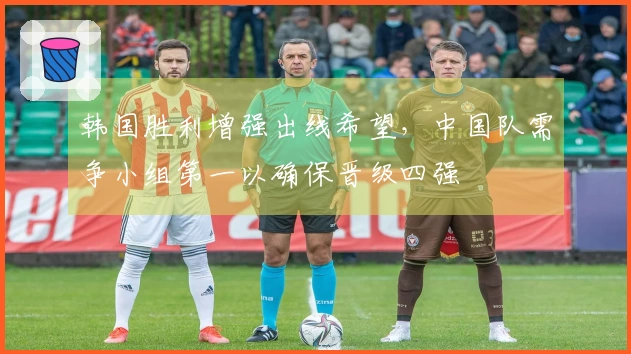 韩国胜利增强出线希望，中国队需争小组第一以确保晋级四强