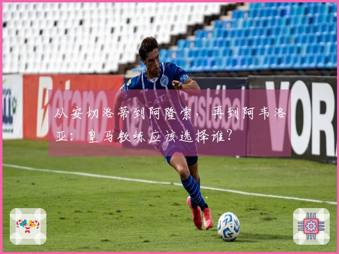 从安切洛蒂到阿隆索，再到阿韦洛亚：皇马教练应该选择谁？