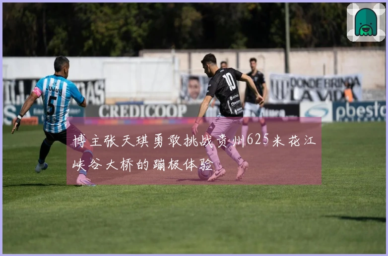 博主张天琪勇敢挑战贵州625米花江峡谷大桥的蹦极体验