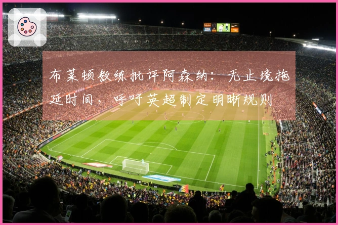 布莱顿教练批评阿森纳：无止境拖延时间，呼吁英超制定明晰规则
