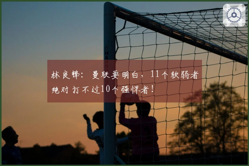 林良锋：曼联要明白，11个软弱者绝对打不过10个强悍者！