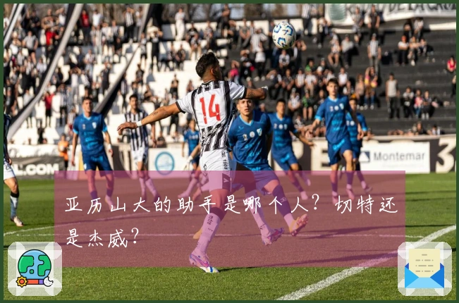 亚历山大的助手是哪个人？切特还是杰威？