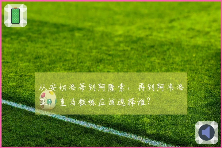 从安切洛蒂到阿隆索，再到阿韦洛亚：皇马教练应该选择谁？