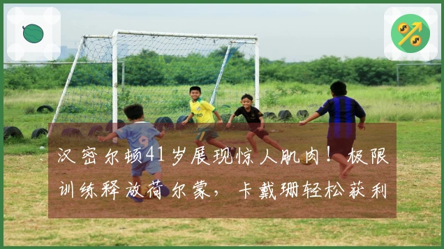 汉密尔顿41岁展现惊人肌肉！极限训练释放荷尔蒙，卡戴珊轻松获利