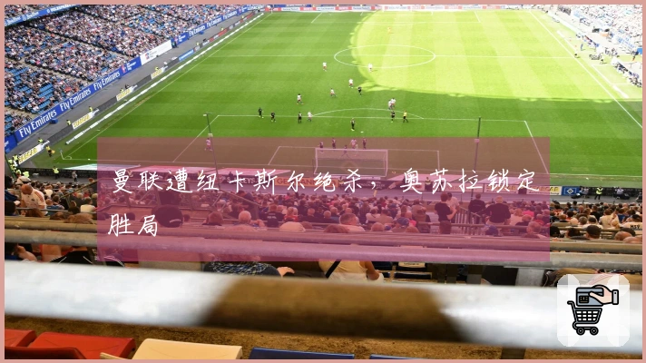 曼联遭纽卡斯尔绝杀，奥苏拉锁定胜局