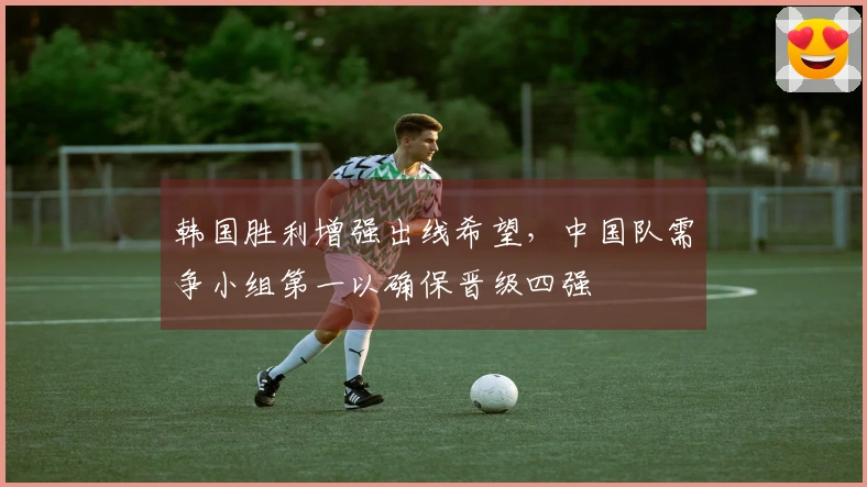 韩国胜利增强出线希望，中国队需争小组第一以确保晋级四强