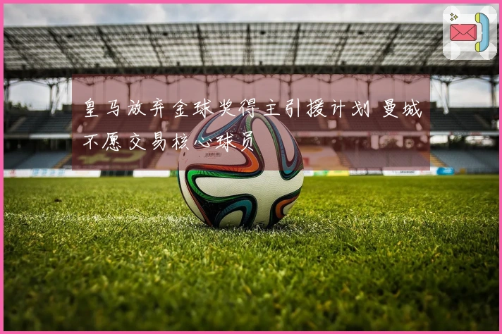 皇马放弃金球奖得主引援计划 曼城不愿交易核心球员