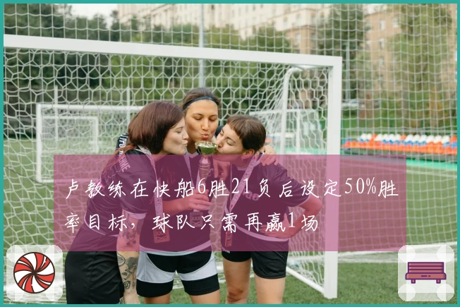 卢教练在快船6胜21负后设定50%胜率目标，球队只需再赢1场