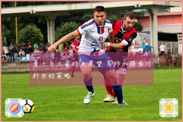 勇士与火箭对决展望 乌帅加强面对科尔的策略
